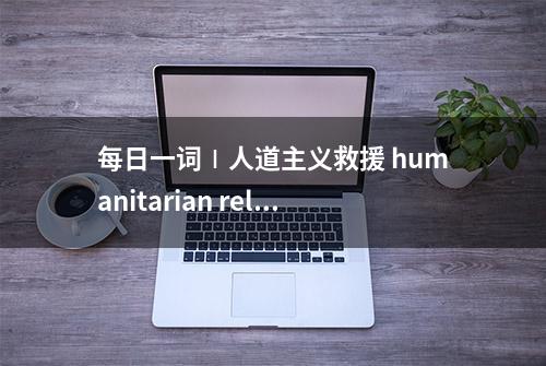 每日一词∣人道主义救援 humanitarian relief