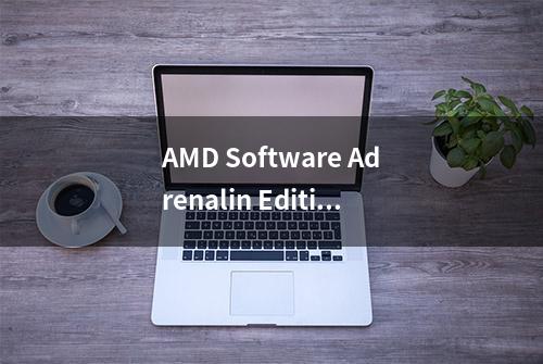 AMD Software Adrenalin Edition 23.4.3驱动：支持《星战绝地 : 幸存者》