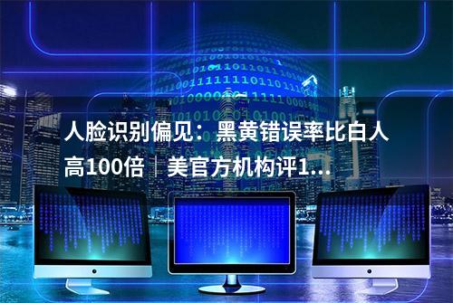 人脸识别偏见：黑黄错误率比白人高100倍｜美官方机构评189种算法