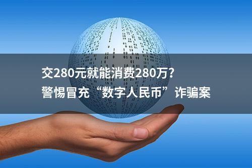 交280元就能消费280万？警惕冒充“数字人民币”诈骗案