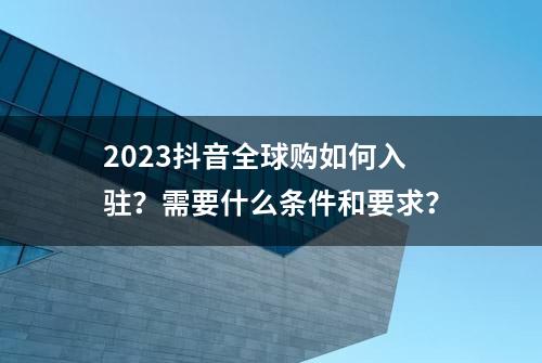 2023抖音全球购如何入驻？需要什么条件和要求？