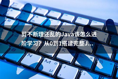 剪不断理还乱的Java该怎么进阶学习？从0到1搭建完整Java知识体系