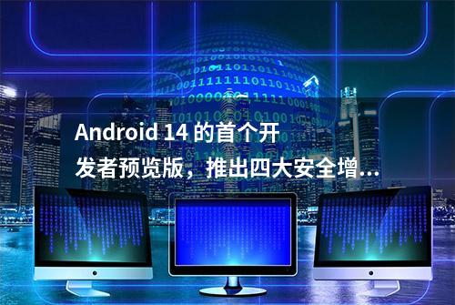 Android 14 的首个开发者预览版，推出四大安全增强功能