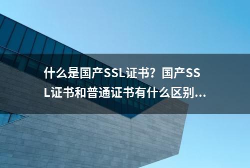 什么是国产SSL证书？国产SSL证书和普通证书有什么区别？