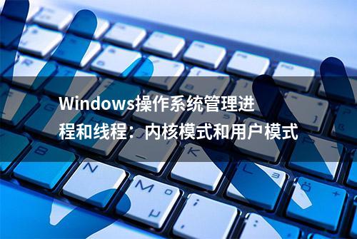 Windows操作系统管理进程和线程：内核模式和用户模式