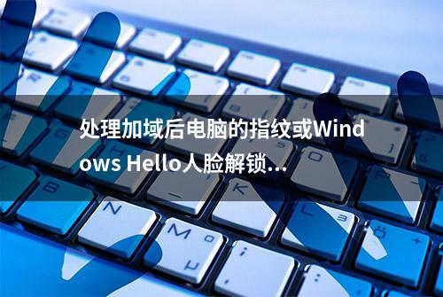 处理加域后电脑的指纹或Windows Hello人脸解锁不可用的问题