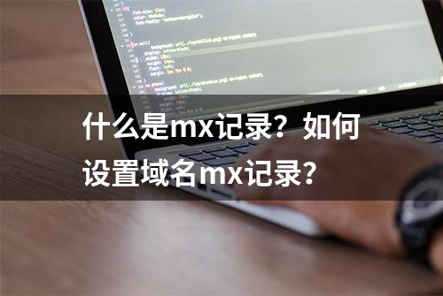 什么是mx记录？如何设置域名mx记录？