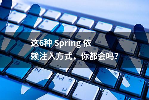 这6种 Spring 依赖注入方式，你都会吗？