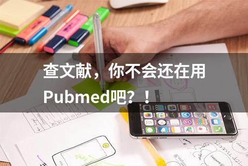 查文献，你不会还在用Pubmed吧？！