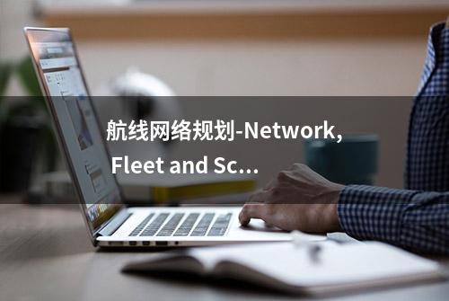 航线网络规划-Network, Fleet and Schedule Planning（4）