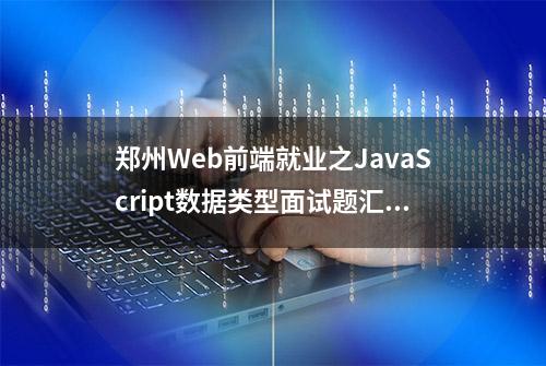 郑州Web前端就业之JavaScript数据类型面试题汇总