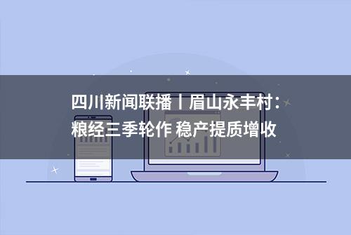 四川新闻联播丨眉山永丰村：粮经三季轮作 稳产提质增收