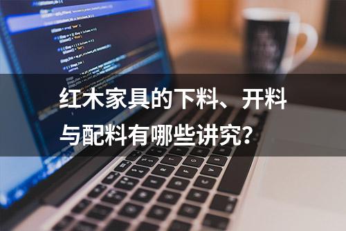 红木家具的下料、开料与配料有哪些讲究？