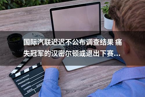 国际汽联迟迟不公布调查结果 痛失冠军的汉密尔顿或退出下赛季F1