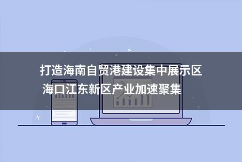 打造海南自贸港建设集中展示区 海口江东新区产业加速聚集