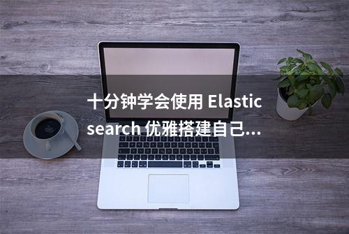 十分钟学会使用 Elasticsearch 优雅搭建自己的搜索系统