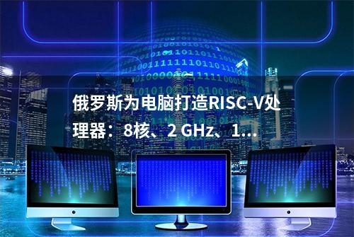 俄罗斯为电脑打造RISC-V处理器：8核、2 GHz、12纳米