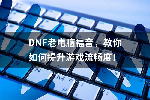 DNF老电脑福音，教你如何提升游戏流畅度！