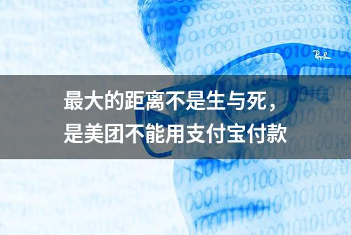 最大的距离不是生与死，是美团不能用支付宝付款