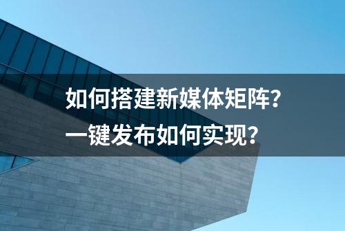 如何搭建新媒体矩阵？一键发布如何实现？