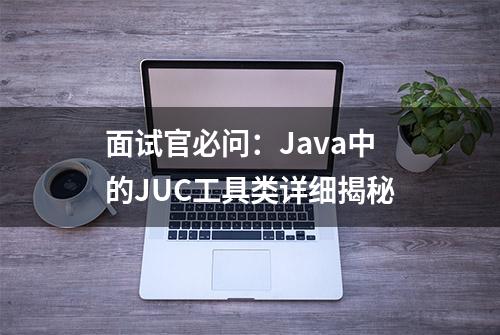 面试官必问：Java中的JUC工具类详细揭秘