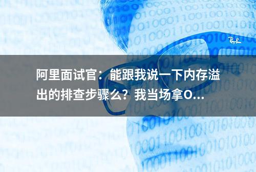 阿里面试官：能跟我说一下内存溢出的排查步骤么？我当场拿Offer