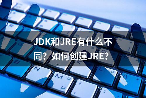 JDK和JRE有什么不同？如何创建JRE？