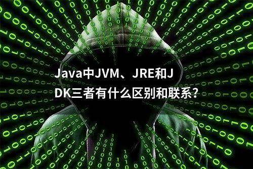 Java中JVM、JRE和JDK三者有什么区别和联系？