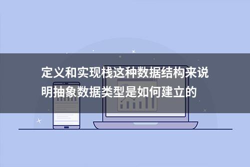 定义和实现栈这种数据结构来说明抽象数据类型是如何建立的