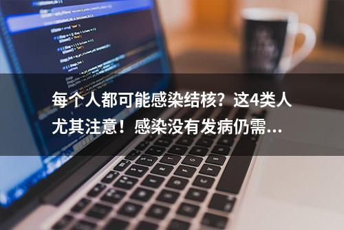 每个人都可能感染结核？这4类人尤其注意！感染没有发病仍需治疗