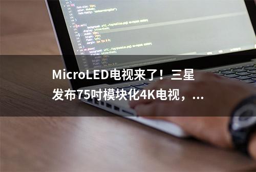 MicroLED电视来了！三星发布75吋模块化4K电视，超强画质不烧屏！