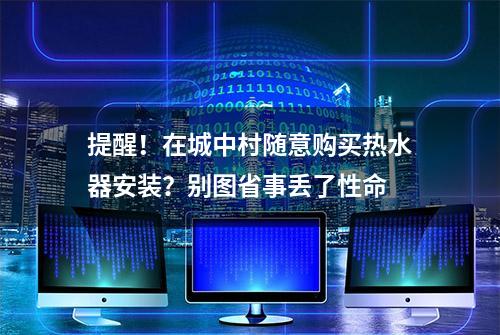 提醒！在城中村随意购买热水器安装？别图省事丢了性命