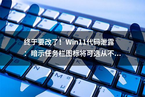 终于要改了！Win11代码泄露：暗示任务栏图标将可选从不合并