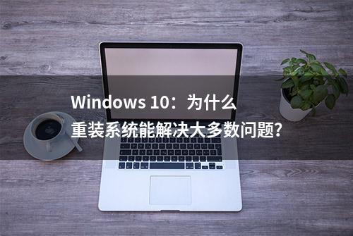 Windows 10：为什么重装系统能解决大多数问题？