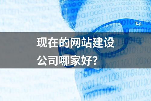 现在的网站建设公司哪家好？