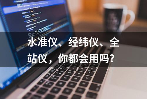 水准仪、经纬仪、全站仪，你都会用吗？