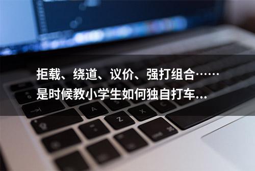 拒载、绕道、议价、强打组合……是时候教小学生如何独自打车了！