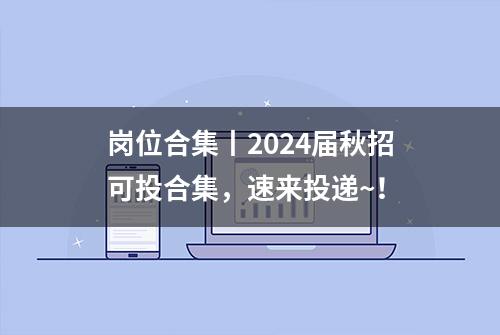 岗位合集丨2024届秋招可投合集，速来投递~！