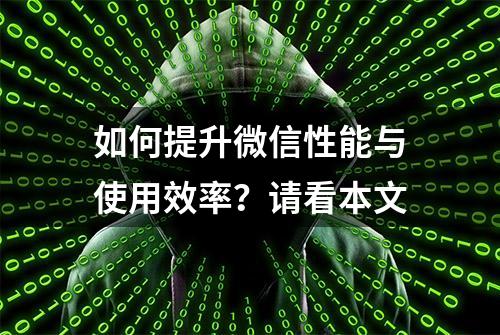 如何提升微信性能与使用效率？请看本文