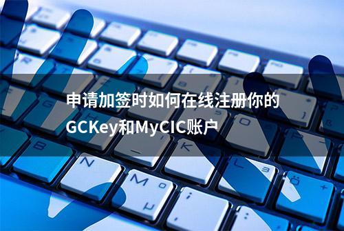 申请加签时如何在线注册你的GCKey和MyCIC账户