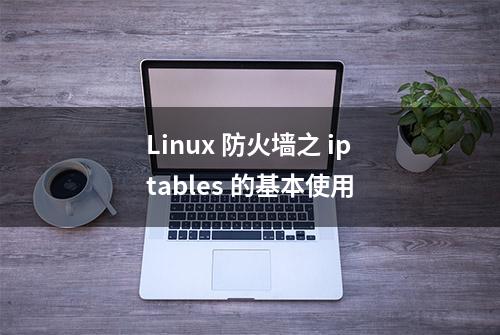 Linux 防火墙之 iptables 的基本使用