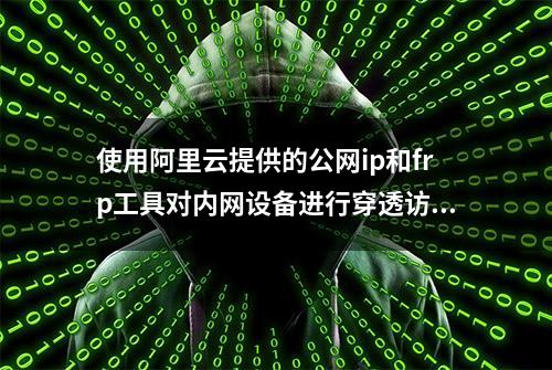 使用阿里云提供的公网ip和frp工具对内网设备进行穿透访问