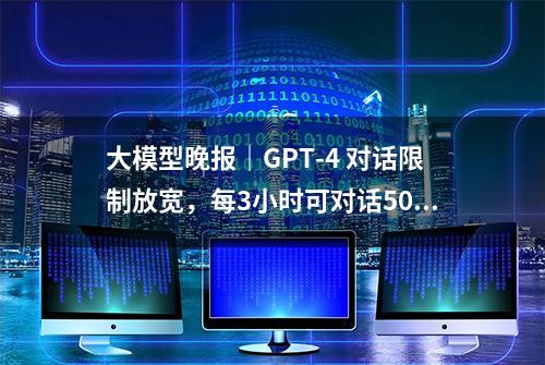 大模型晚报｜GPT-4 对话限制放宽，每3小时可对话50次