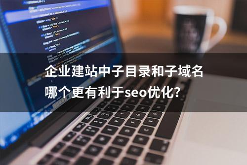 企业建站中子目录和子域名哪个更有利于seo优化？