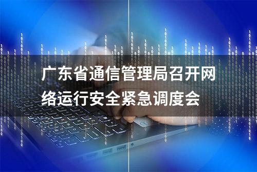 广东省通信管理局召开网络运行安全紧急调度会