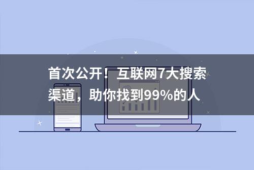 首次公开！互联网7大搜索渠道，助你找到99%的人