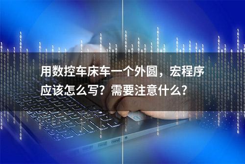 用数控车床车一个外圆，宏程序应该怎么写？需要注意什么？