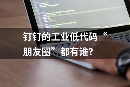 钉钉的工业低代码“朋友圈”都有谁？