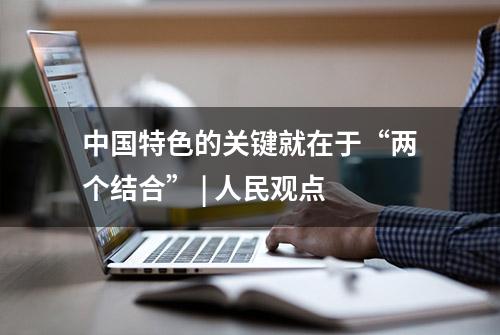 中国特色的关键就在于“两个结合” | 人民观点