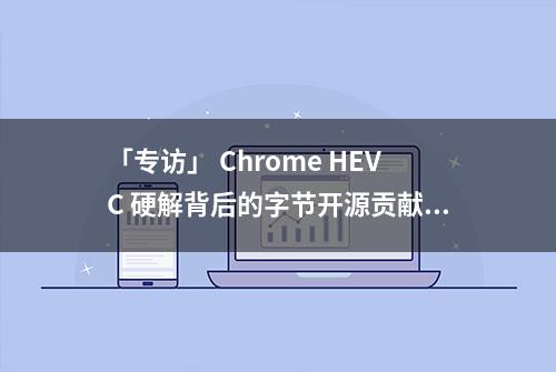 「专访」 Chrome HEVC 硬解背后的字节开源贡献者